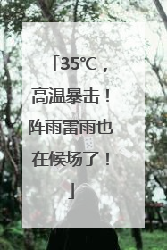 35℃，高温暴击！阵雨雷雨也在候场了！