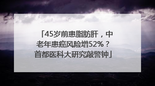 45岁前患脂肪肝，中老年患癌风险增52%？首都医科大研究敲警钟