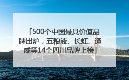 500个中国最具价值品牌出炉，五粮液、长虹、通威等14个四川品牌上榜