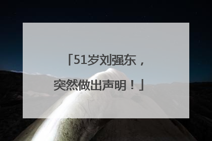 51岁刘强东，突然做出声明！