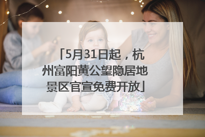 5月31日起，杭州富阳黄公望隐居地景区官宣免费开放