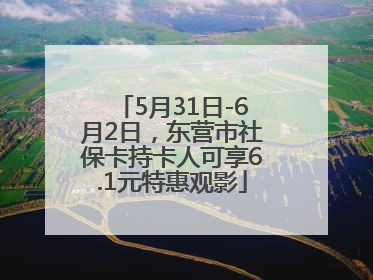 5月31日-6月2日，东营市社保卡持卡人可享6.1元特惠观影