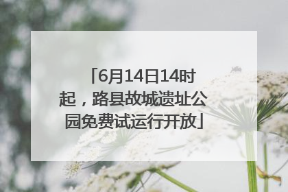 6月14日14时起，路县故城遗址公园免费试运行开放