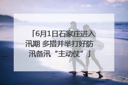 6月1日石家庄进入汛期 多措并举打好防汛备汛“主动仗”