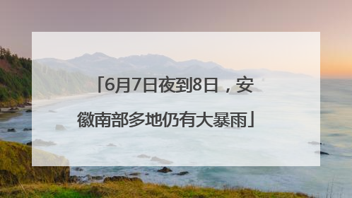 6月7日夜到8日，安徽南部多地仍有大暴雨