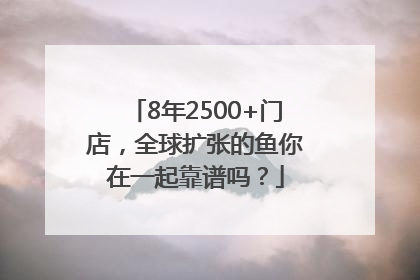 8年2500+门店，全球扩张的鱼你在一起靠谱吗？