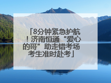 8分钟紧急护航！济南恒通“爱心的哥”助走错考场考生准时赴考