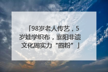 98岁老人传艺，5岁娃学织布，襄阳非遗文化周实力“圈粉”