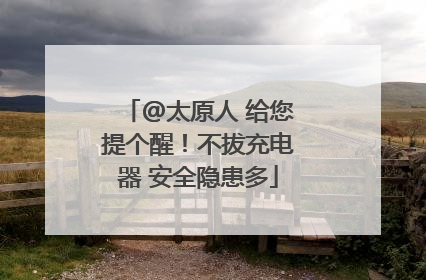 @太原人 给您提个醒！不拔充电器 安全隐患多