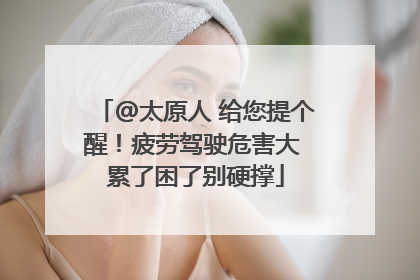 @太原人 给您提个醒！疲劳驾驶危害大 累了困了别硬撑