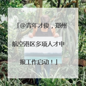 @青年才俊，郑州航空港区多项人才申报工作启动！
