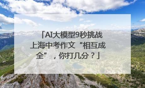 AI大模型9秒挑战上海中考作文“相互成全”，你打几分？