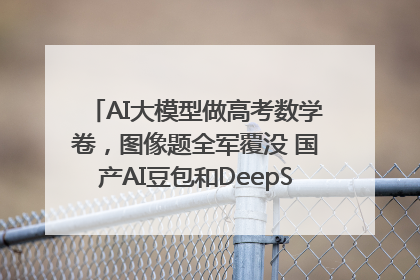 AI大模型做高考数学卷，图像题全军覆没 国产AI豆包和DeepSeek均得分144