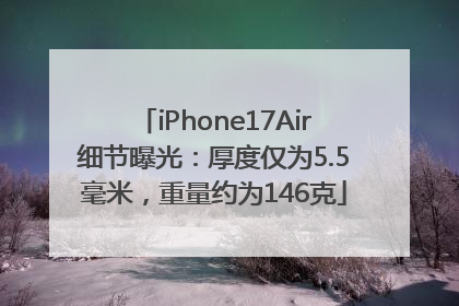 iPhone17Air细节曝光：厚度仅为5.5毫米，重量约为146克