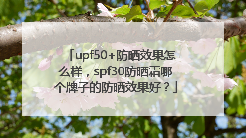 upf50+防晒效果怎么样，spf30防晒霜哪个牌子的防晒效果好？
